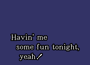 Havif me
some f un tonight,
yeah!