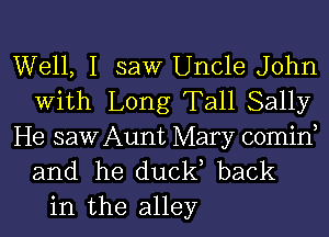 Well, I saw Uncle John
with Long Tall Sally

He saw Aunt Mary comid
and he duel? back
in the alley