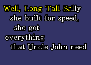 Well, Long Tall Sally
she built for speed,
she got

everything
that Uncle John need