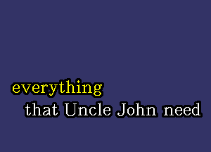 everything
that Uncle John need