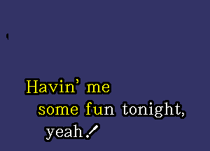 Havif me
some f un tonight,
yeah!