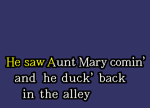 He saw Aunt Mary comid
and he duel? back
in the alley