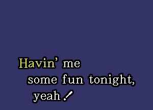 Havif me
some f un tonight,
yeah!