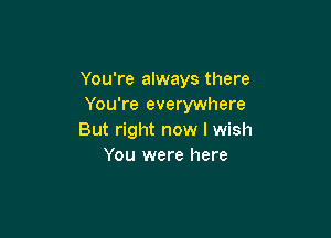 You're always there
You're everywhere

But right now I wish
You were here