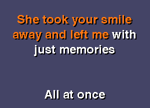 She took your smile
away and left me with
just memories

All at once