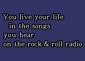 You live your life
in the songs

you hear
on the rock 82 roll radio