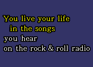 You live your life
in the songs

you hear
on the rock 82 roll radio