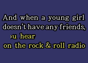 And When a young girl

doesnuc have any f riends,
au hear

on the rock 8L r011 radio