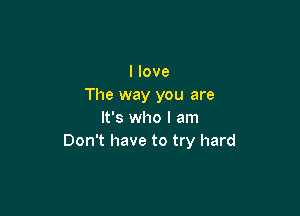 I love
The way you are

It's who I am
Don't have to try hard