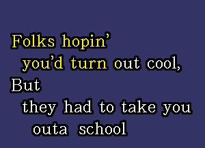 Folks hopin
you d turn out cool,

But
they had to take you
outa school