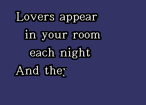 Lovers appear

in your room

each night
And the