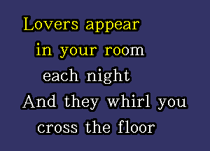 Lovers appear
in your room
each night

And they Whirl you

cross the f loor