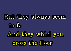 But they always seem
to fa

And they Whirl you

cross the f loor