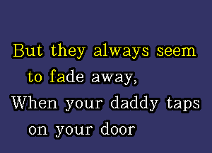 But they always seem

to fade away,

When your daddy taps
on your door