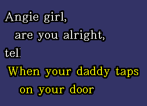 Angie girl,
are you alright,
teli

When your daddy taps

on your door