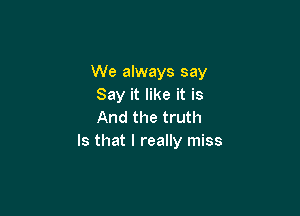 We always say
Say it like it is

And the truth
Is that I really miss