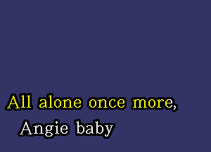 All alone once more,

Angie baby