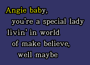 Angie baby,

youTe a special lady

livin in world
of make believe,
well maybe