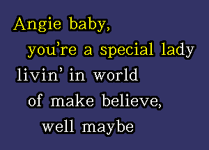 Angie baby,

youTe a special lady

livin in world
of make believe,
well maybe