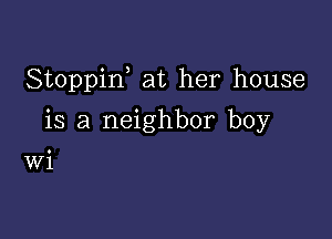 Stoppiw at her house

is a neighbor boy

Wi