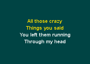 All those crazy
Things you said

You left them running
Through my head