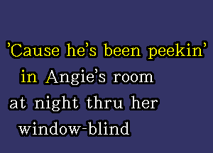 ,Cause he s been peekin

in Angiek room
at night thru her
Window-blind