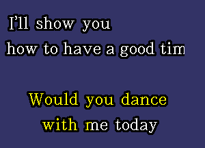 F11 show you

how to have a good tim

Would you dance
with me today