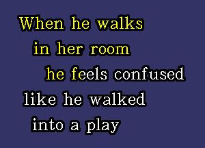 When he walks
in her room

he feels confused
like he walked

into a play