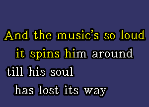 And the musids so loud
it spins him around
till his soul

has lost its way