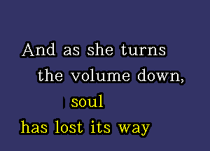 And as she turns
the volume down,
soul

has lost its way