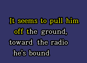 It seems to pull him

off the ground,

toward the radio
he s bound