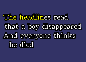 The headlines read
that a boy disappeared

And everyone thinks
he died