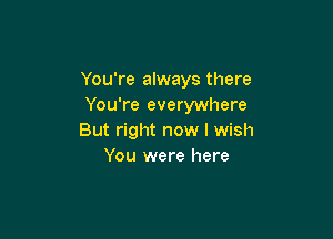 You're always there
You're everywhere

But right now I wish
You were here