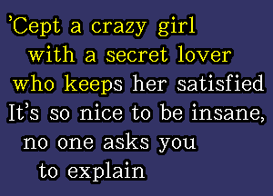 ,Cept a crazy girl
With a secret lover
Who keeps her satisfied
IVS so nice to be insane,
no one asks you
to explain