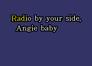 Radio by your side,
Angie baby