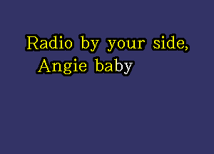 Radio by your side,
Angie baby