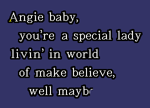 Angie baby,

youTe a special lady

livin in world
of make believe,
well maybr