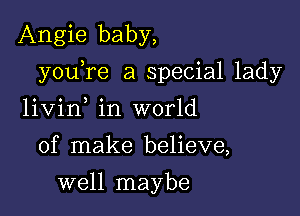 Angie baby,

youTe a special lady

livin in world
of make believe,
well maybe