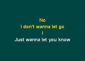 No
I don't wanna let go

I
Just wanna let you know