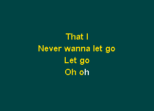 That I
Never wanna let go

Let go
Oh oh