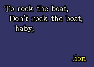 T0 rock the boat,
DonT rock the boat,
baby,