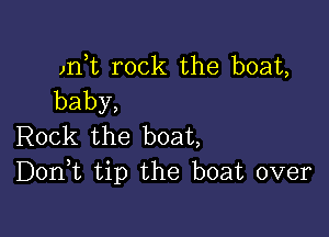 )rft rock the boat,
baby,

Irok the boat
DonE tip the boat over