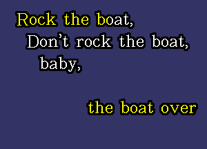 Rock the boat,
Donht rock the boat,
baby,

the boat over