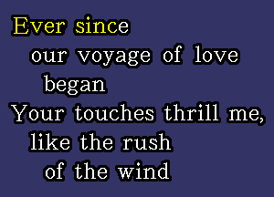 Ever since
our voyage of love
began

Your touches thrill me,
like the rush
of the Wind