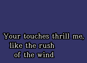 Your touches thrill me,
like the rush
of the Wind