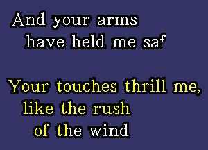 And your arms
have held me saf

Your touches thrill me,
like the rush
of the Wind