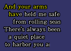 And your arms
have held me safe
from rolling seas
Therds always been
a quiet place
to harbor you 31