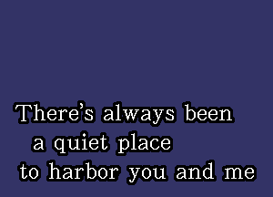 Therek always been
a quiet place
to harbor you and me