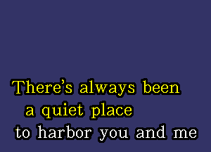 Therek always been
a quiet place
to harbor you and me