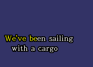 We,ve been sailing
With a cargo